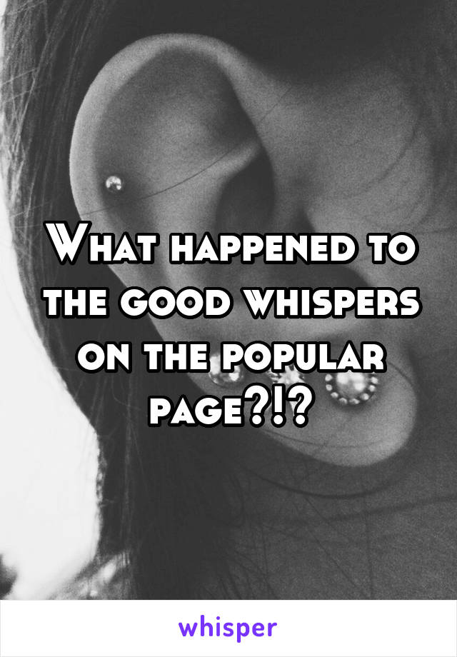 What happened to the good whispers on the popular page?!?