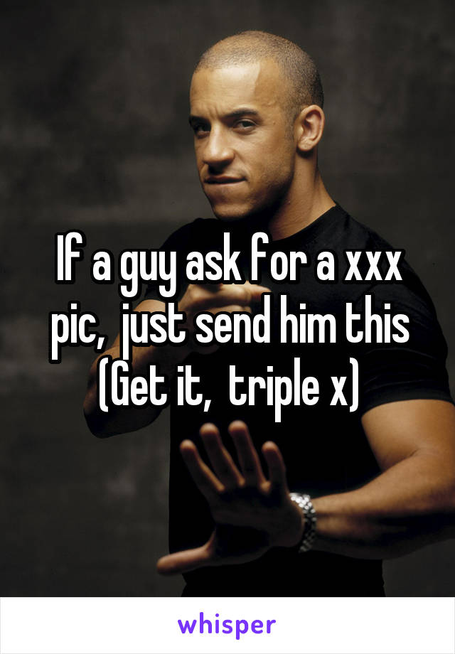 If a guy ask for a xxx pic,  just send him this
(Get it,  triple x)