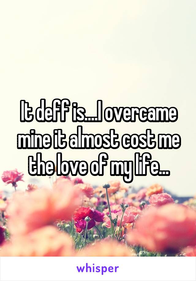 It deff is....I overcame mine it almost cost me the love of my life...