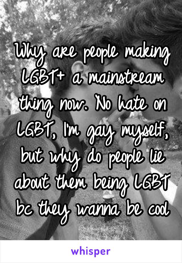 Why are people making LGBT+ a mainstream thing now. No hate on LGBT, I'm gay myself, but why do people lie about them being LGBT bc they wanna be cool