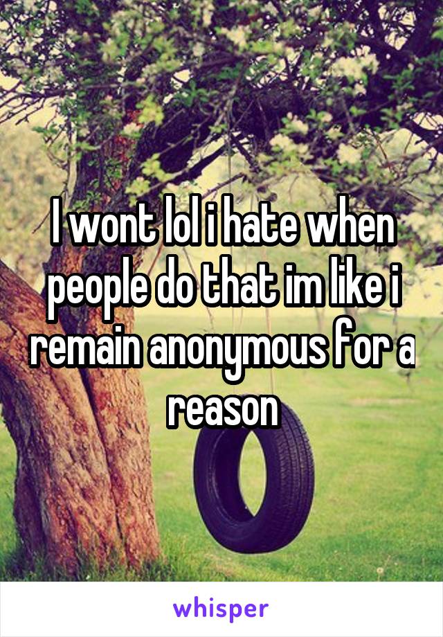 I wont lol i hate when people do that im like i remain anonymous for a reason