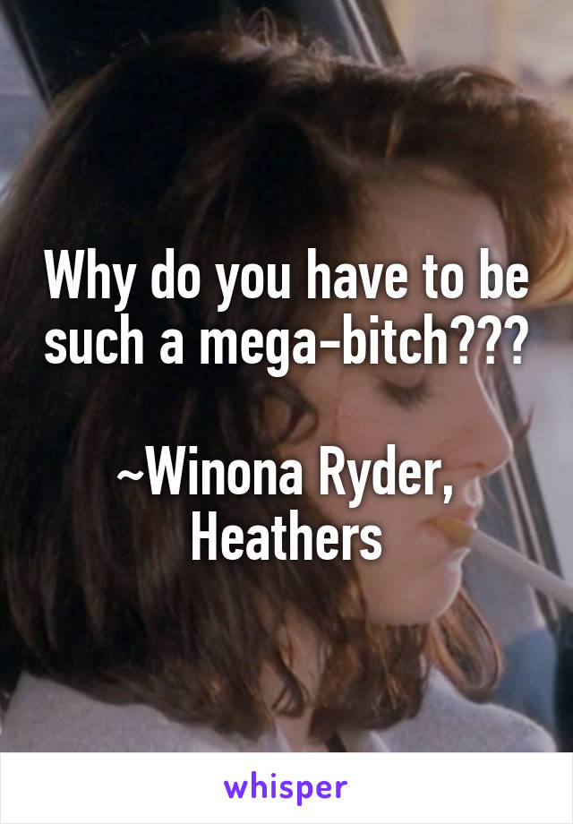 Why do you have to be such a mega-bitch???

~Winona Ryder, Heathers
