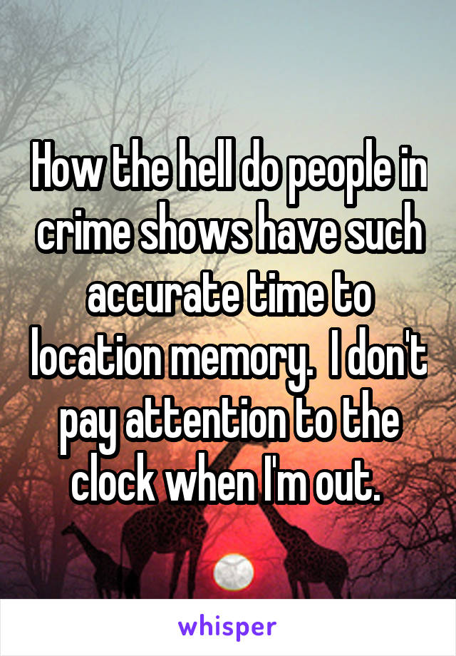 How the hell do people in crime shows have such accurate time to location memory.  I don't pay attention to the clock when I'm out. 