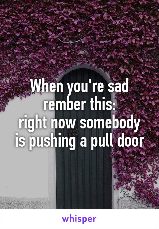 When you're sad rember this:
right now somebody is pushing a pull door