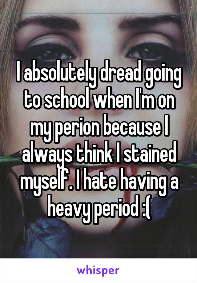 I absolutely dread going to school when I'm on my perion because I always think I stained myself. I hate having a heavy period :(