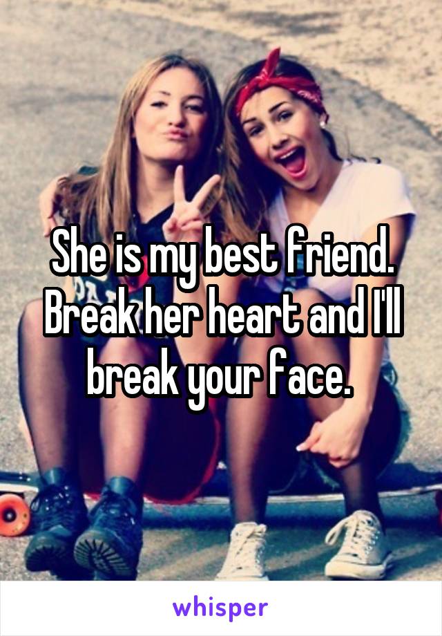 She is my best friend. Break her heart and I'll break your face. 