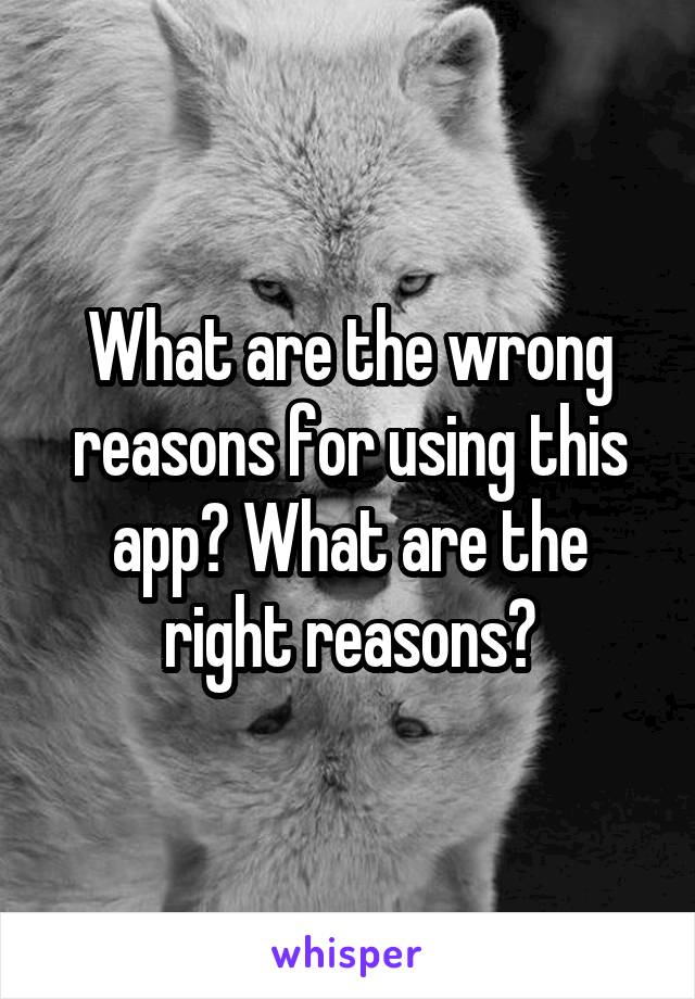 What are the wrong reasons for using this app? What are the right reasons?