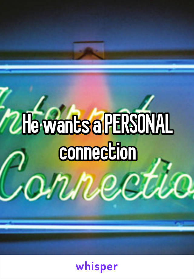He wants a PERSONAL connection