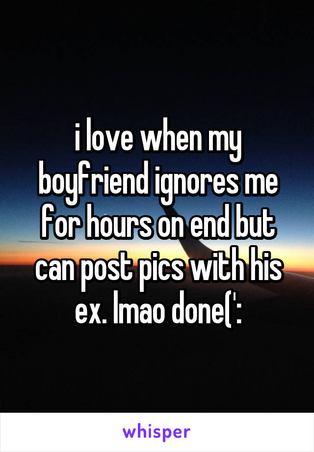 i love when my boyfriend ignores me for hours on end but can post pics with his ex. lmao done(':