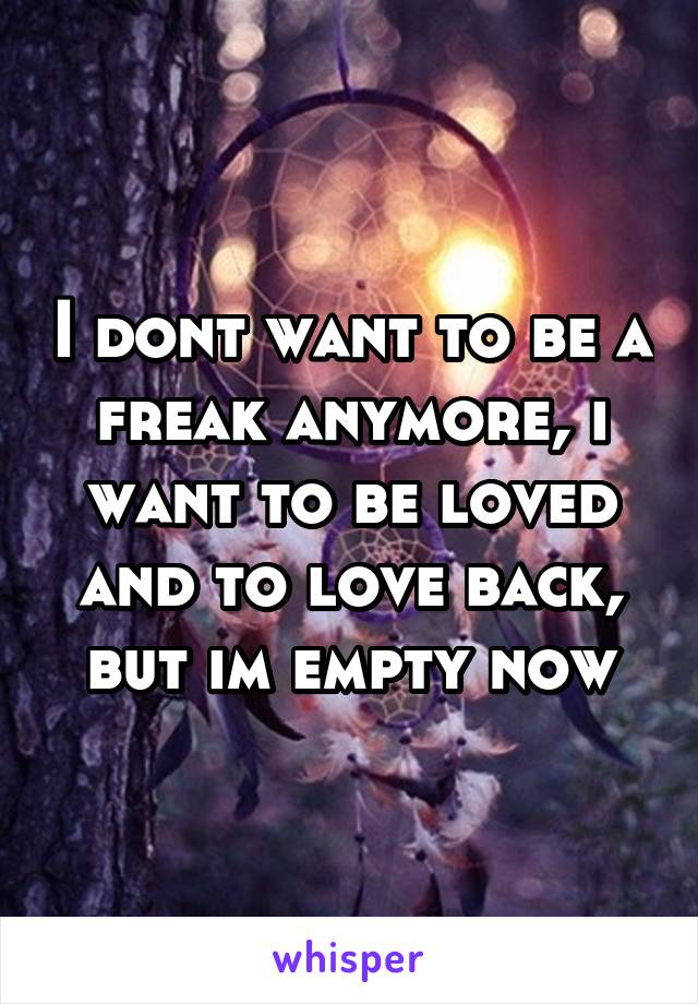 I dont want to be a freak anymore, i want to be loved and to love back, but im empty now