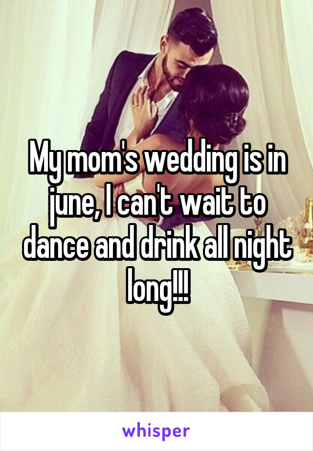 My mom's wedding is in june, I can't wait to dance and drink all night long!!!
