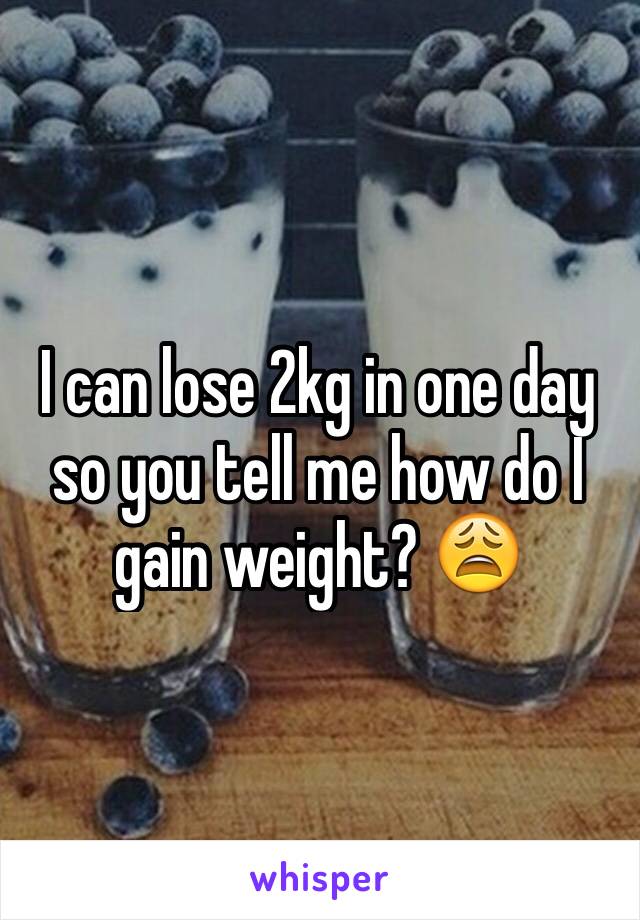 I can lose 2kg in one day so you tell me how do I gain weight? 😩