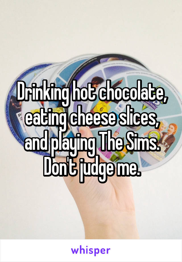 Drinking hot chocolate, eating cheese slices, and playing The Sims.
Don't judge me.
