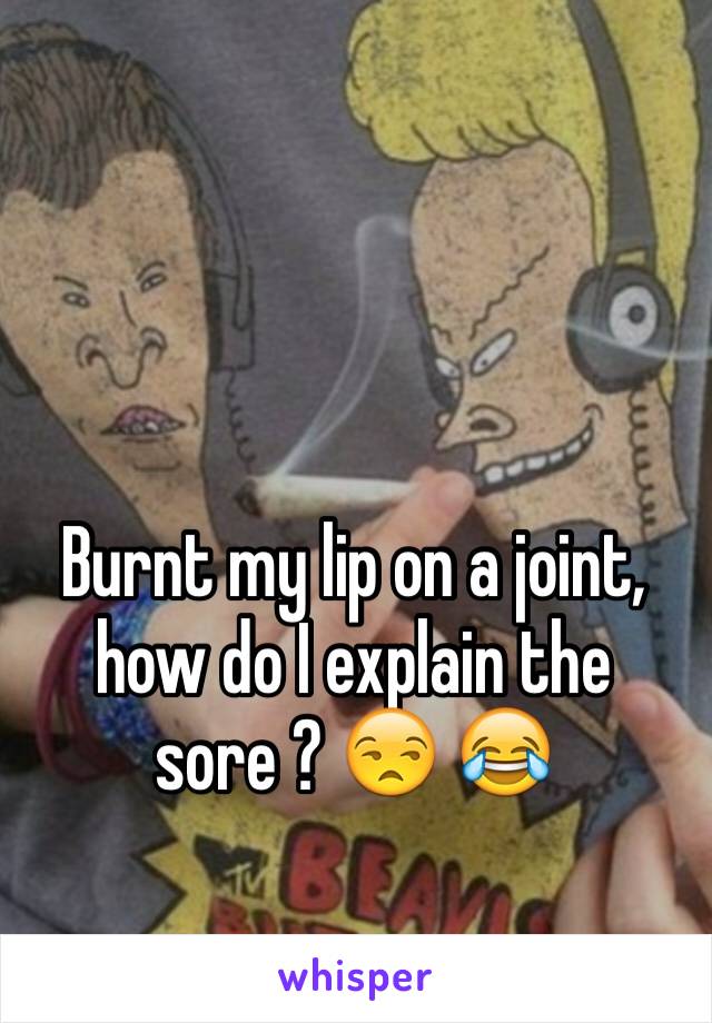 Burnt my lip on a joint, how do I explain the sore ? 😒 😂