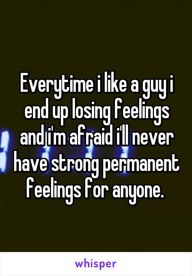 Everytime i like a guy i end up losing feelings and i'm afraid i'll never have strong permanent feelings for anyone. 