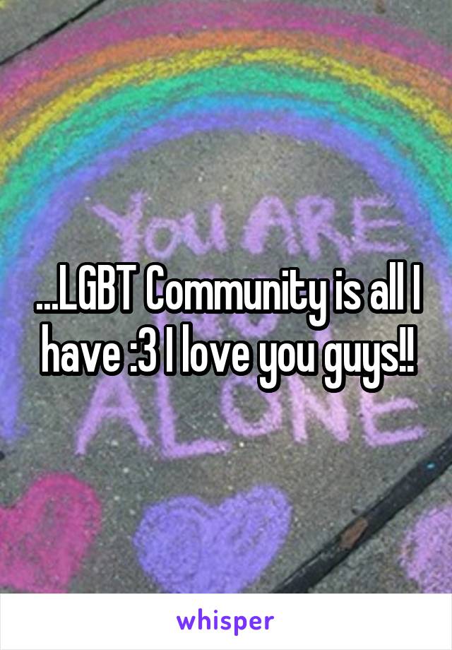 ...LGBT Community is all I have :3 I love you guys!!