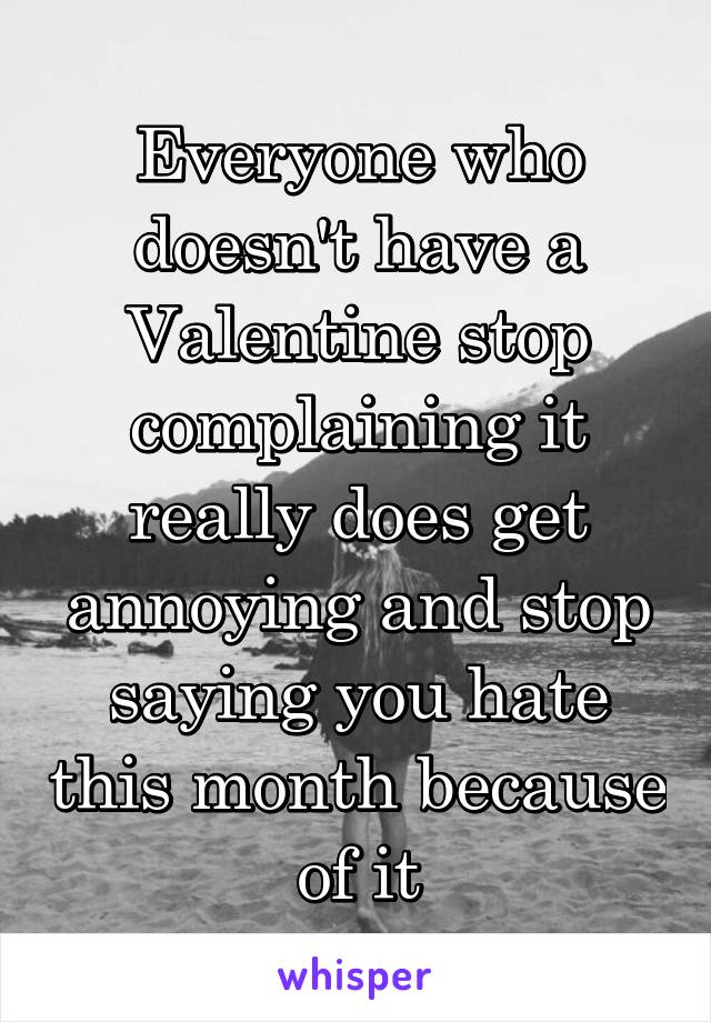Everyone who doesn't have a Valentine stop complaining it really does get annoying and stop saying you hate this month because of it
