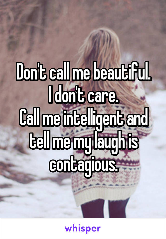 Don't call me beautiful.
I don't care.
Call me intelligent and tell me my laugh is contagious.