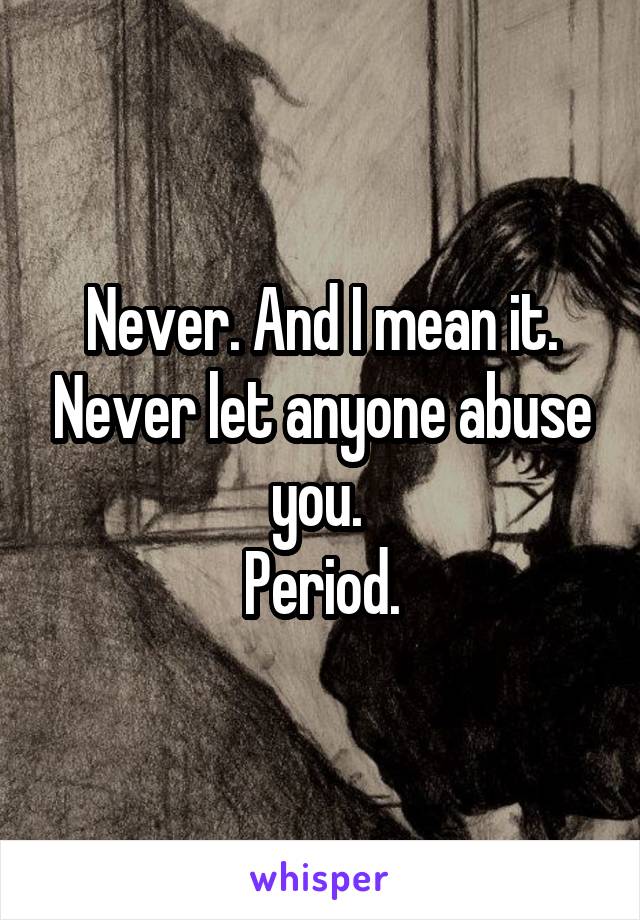 Never. And I mean it. Never let anyone abuse you. 
Period.