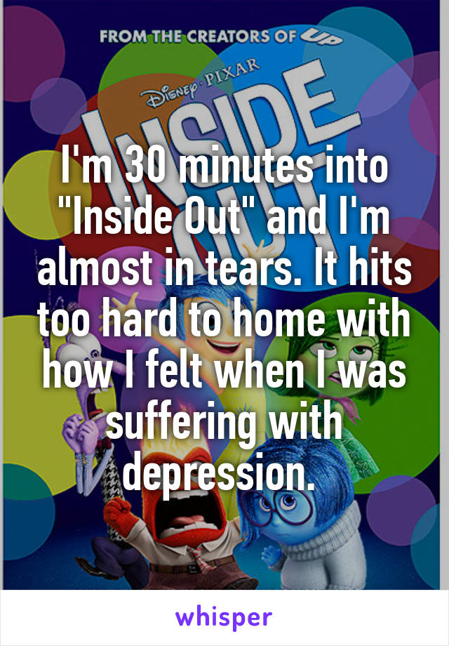 I'm 30 minutes into "Inside Out" and I'm almost in tears. It hits too hard to home with how I felt when I was suffering with depression. 