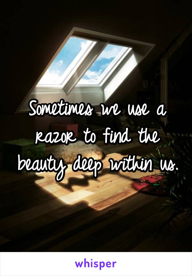 Sometimes we use a razor to find the beauty deep within us.