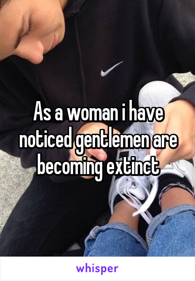 As a woman i have noticed gentlemen are becoming extinct