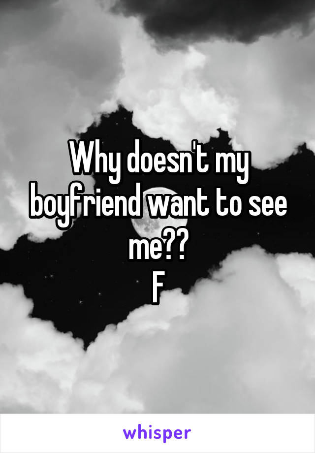 Why doesn't my boyfriend want to see me??
F