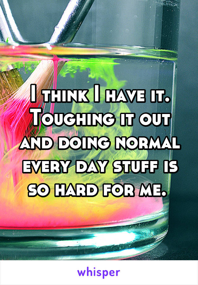 I think I have it. Toughing it out and doing normal every day stuff is so hard for me. 