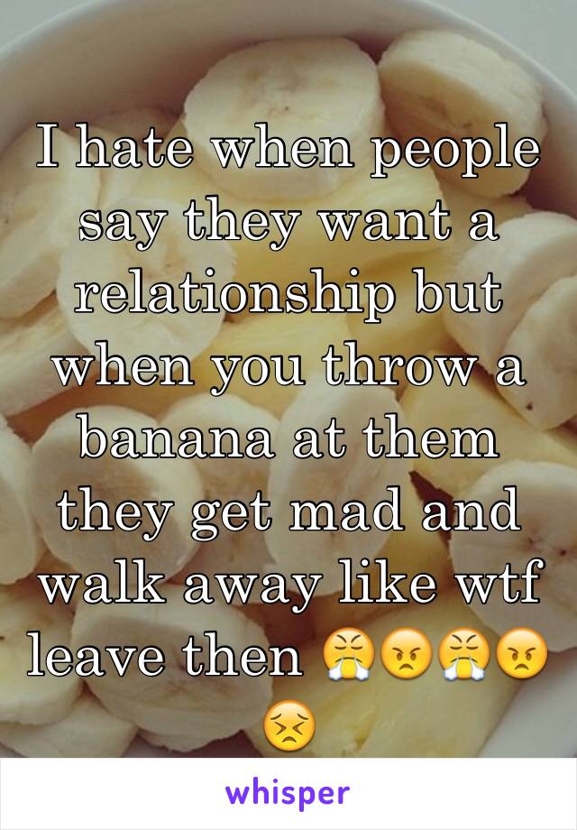 I hate when people say they want a relationship but when you throw a banana at them they get mad and walk away like wtf leave then 😤😠😤😠😣