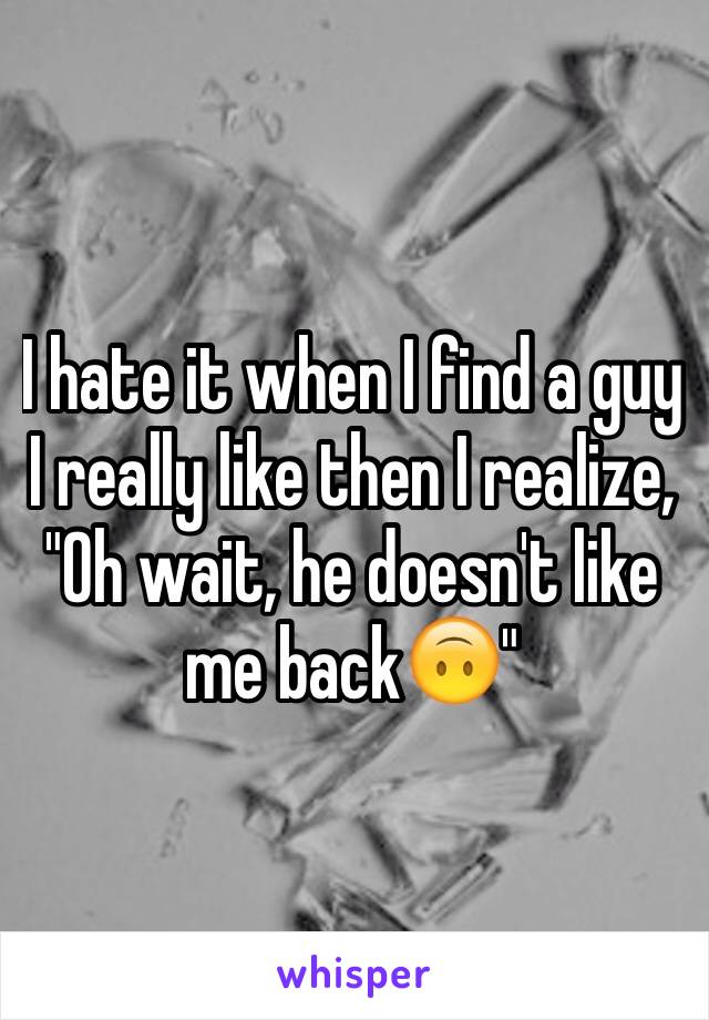 I hate it when I find a guy I really like then I realize, "Oh wait, he doesn't like me back🙃"
