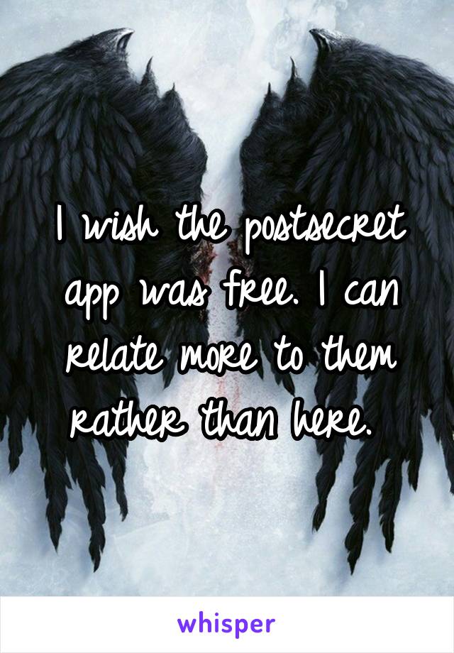 I wish the postsecret app was free. I can relate more to them rather than here. 
