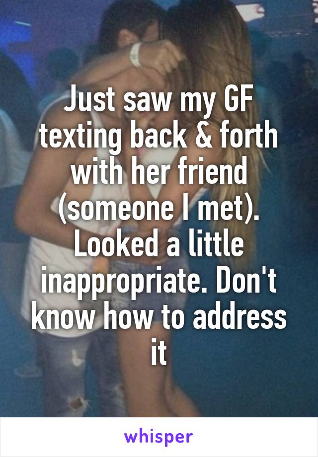 Just saw my GF texting back & forth with her friend (someone I met). Looked a little inappropriate. Don't know how to address it