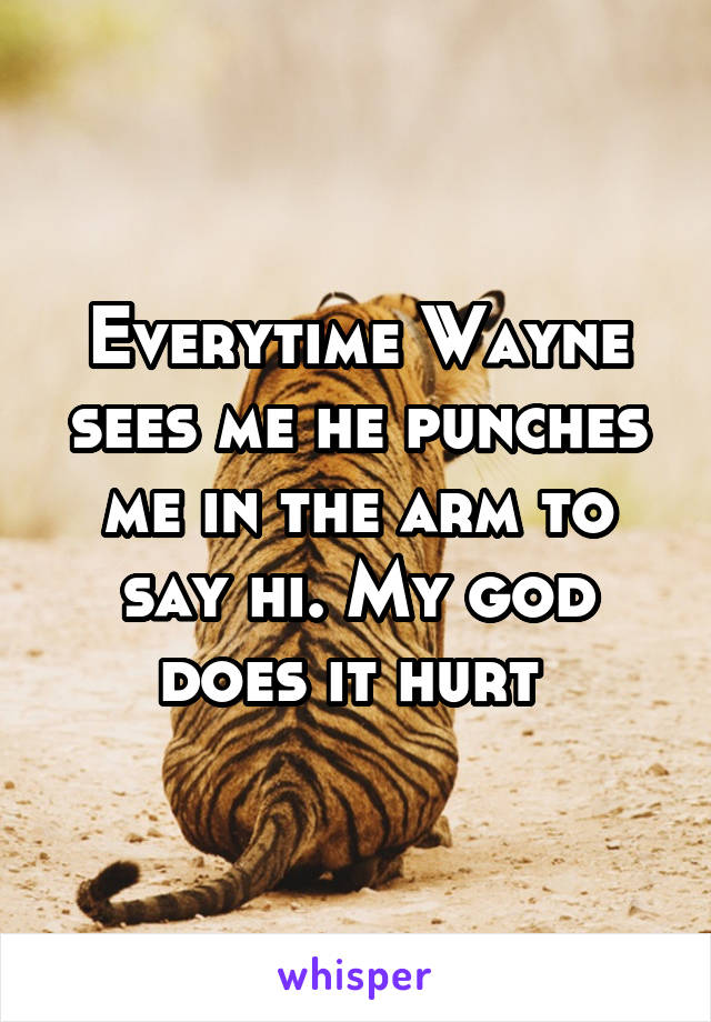 Everytime Wayne sees me he punches me in the arm to say hi. My god does it hurt 