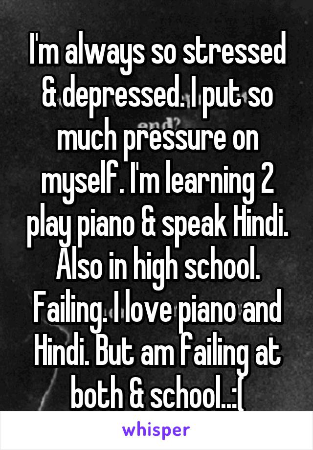 I'm always so stressed & depressed. I put so much pressure on myself. I'm learning 2 play piano & speak Hindi. Also in high school. Failing. I love piano and Hindi. But am failing at both & school..:(