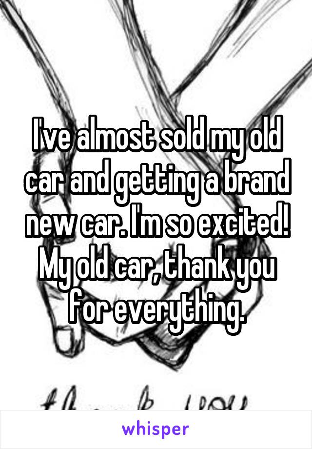 I've almost sold my old car and getting a brand new car. I'm so excited!
My old car, thank you for everything.