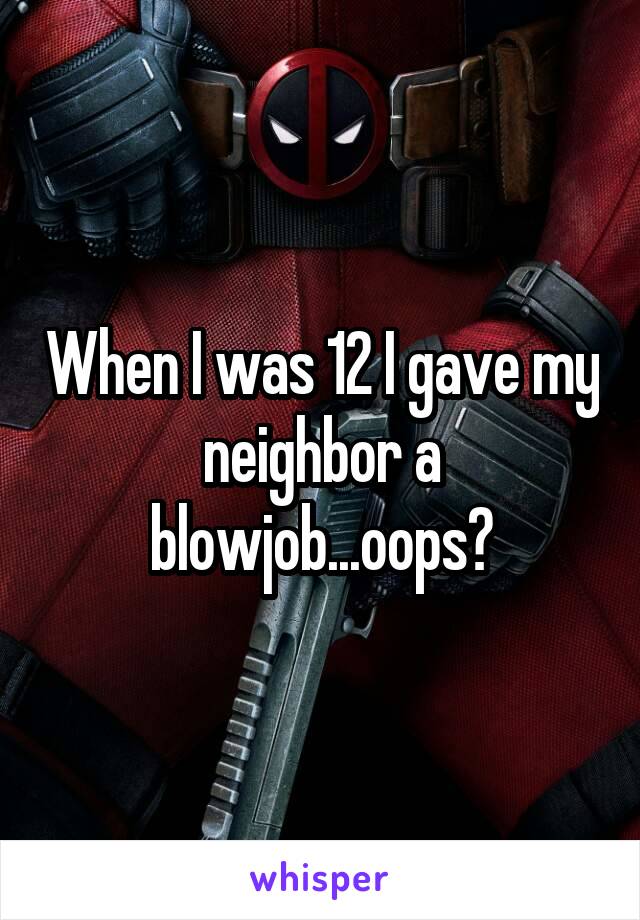 When I was 12 I gave my neighbor a blowjob...oops?