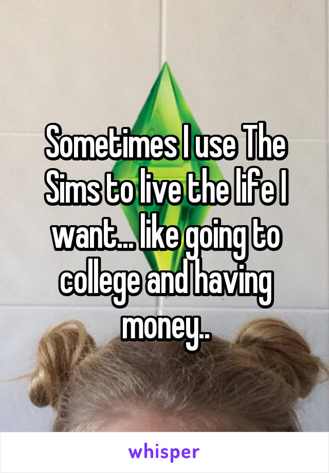 Sometimes I use The Sims to live the life I want... like going to college and having money..