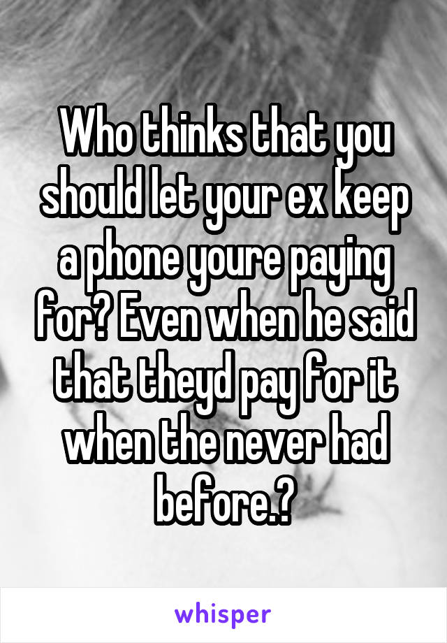 Who thinks that you should let your ex keep a phone youre paying for? Even when he said that theyd pay for it when the never had before.?