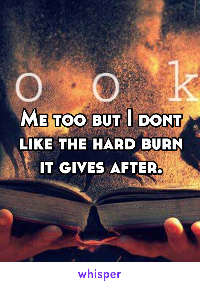 Me too but I dont like the hard burn it gives after.