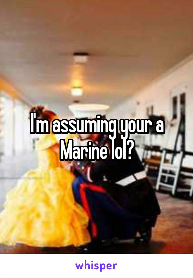 I'm assuming your a Marine lol?