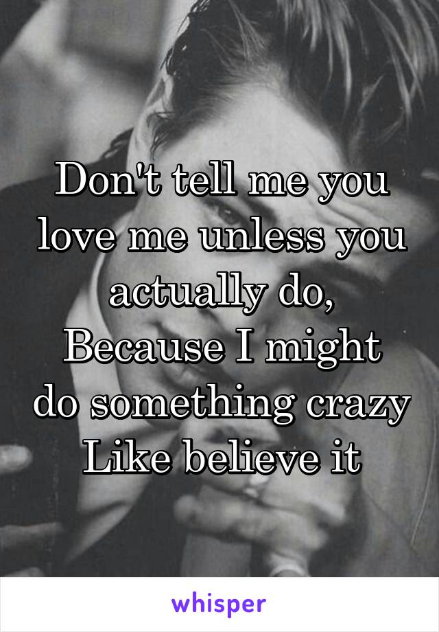 Don't tell me you love me unless you actually do,
Because I might do something crazy
Like believe it