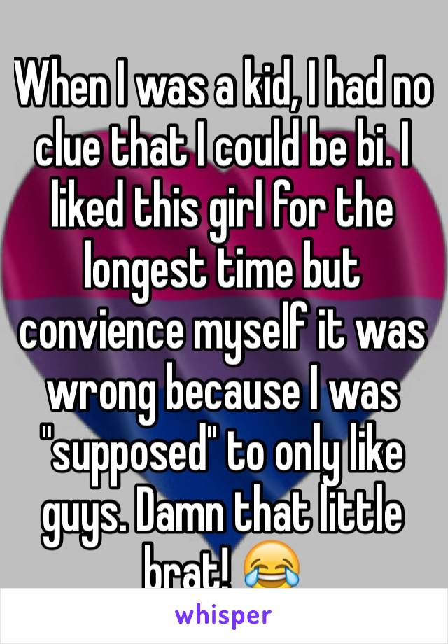 When I was a kid, I had no clue that I could be bi. I liked this girl for the longest time but convience myself it was wrong because I was "supposed" to only like guys. Damn that little brat! 😂