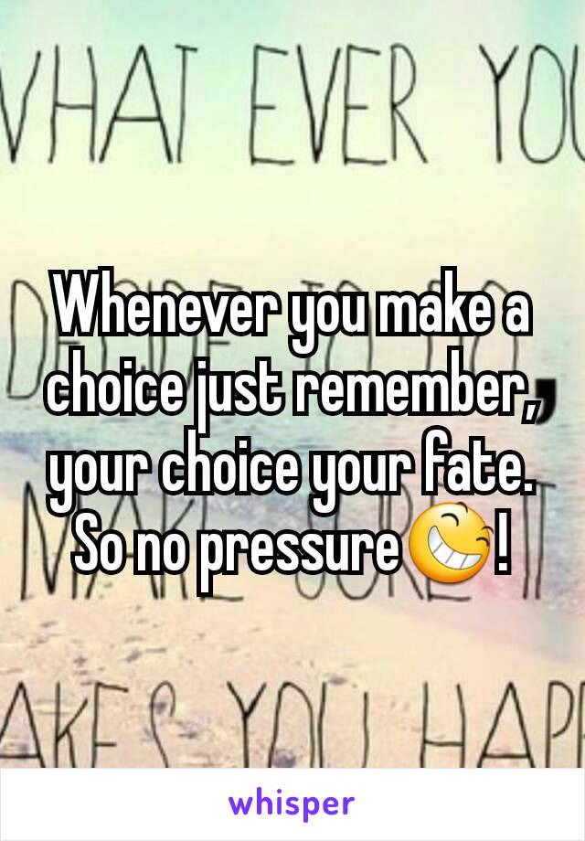 Whenever you make a choice just remember, your choice your fate. So no pressure😆!