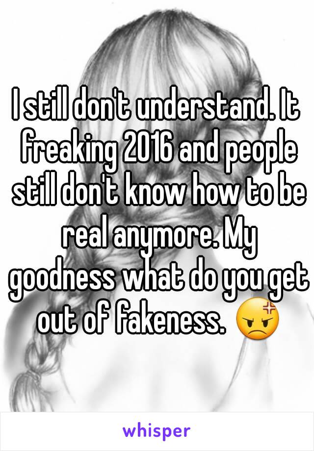 I still don't understand. It freaking 2016 and people still don't know how to be real anymore. My goodness what do you get out of fakeness. 😡