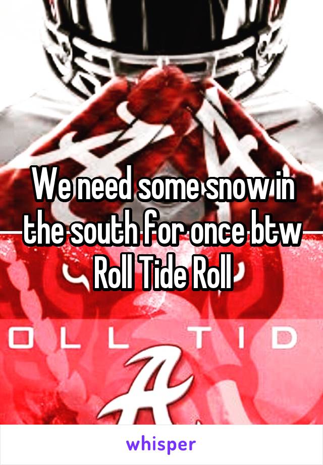 We need some snow in the south for once btw Roll Tide Roll