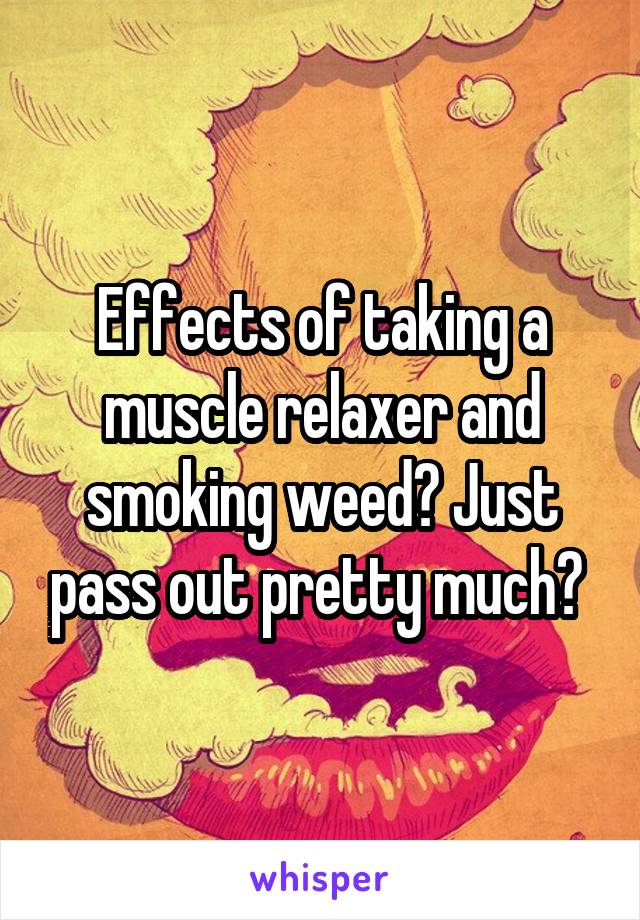 Effects of taking a muscle relaxer and smoking weed? Just pass out pretty much? 