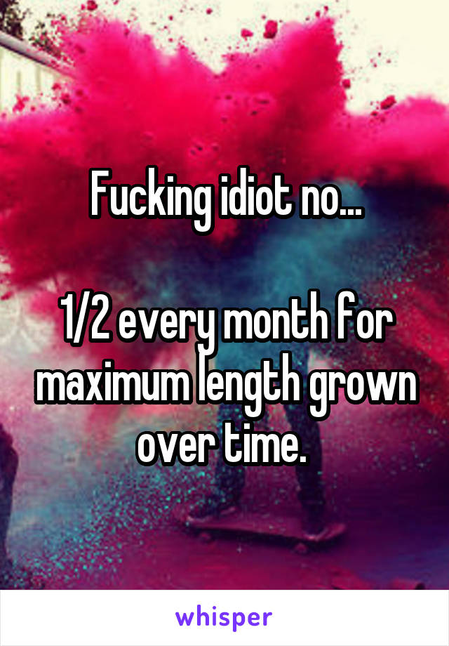 Fucking idiot no...

1/2 every month for maximum length grown over time. 