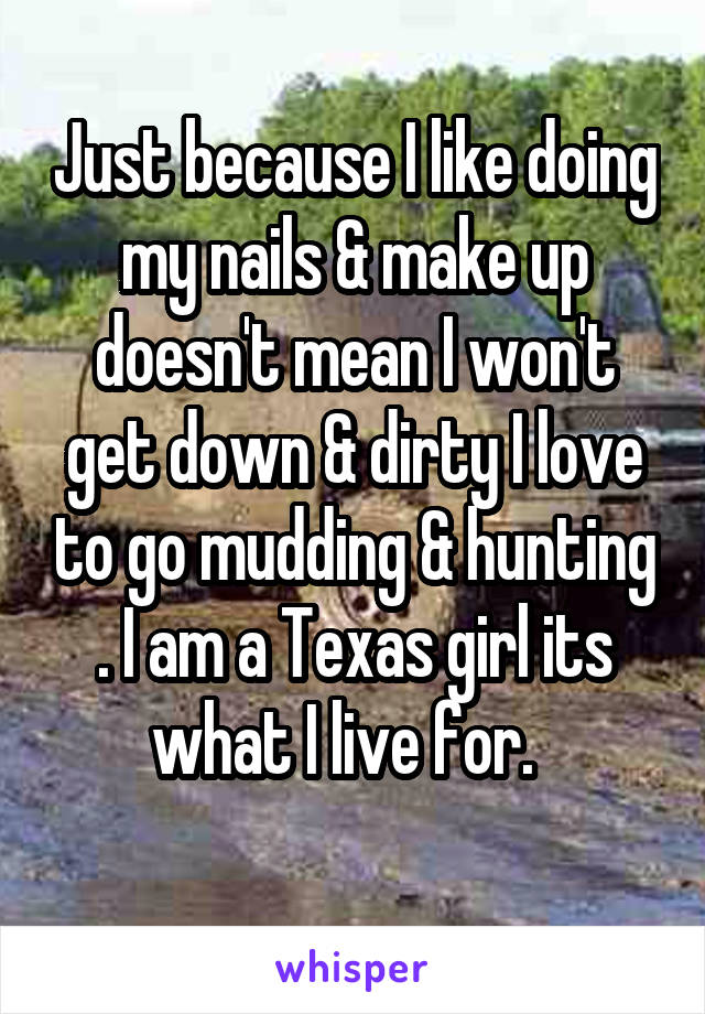 Just because I like doing my nails & make up doesn't mean I won't get down & dirty I love to go mudding & hunting . I am a Texas girl its what I live for.  
