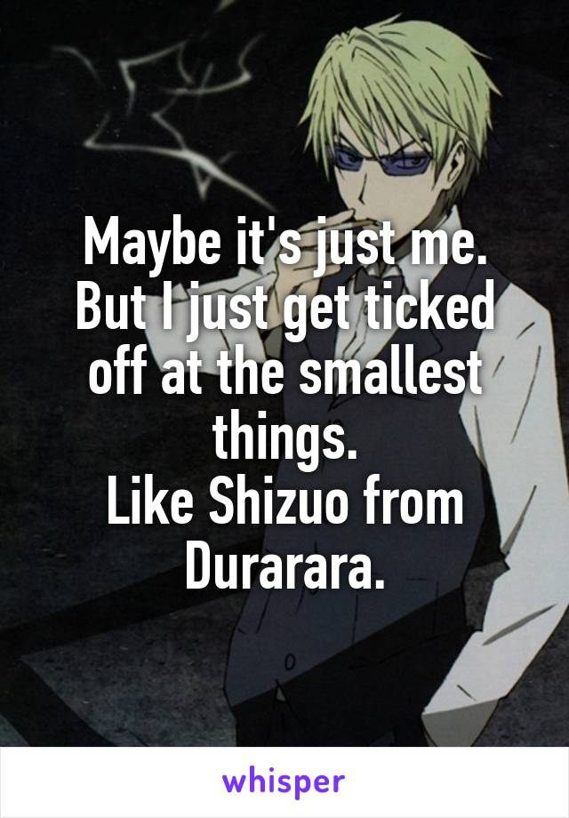 Maybe it's just me.
But I just get ticked off at the smallest things.
Like Shizuo from Durarara.