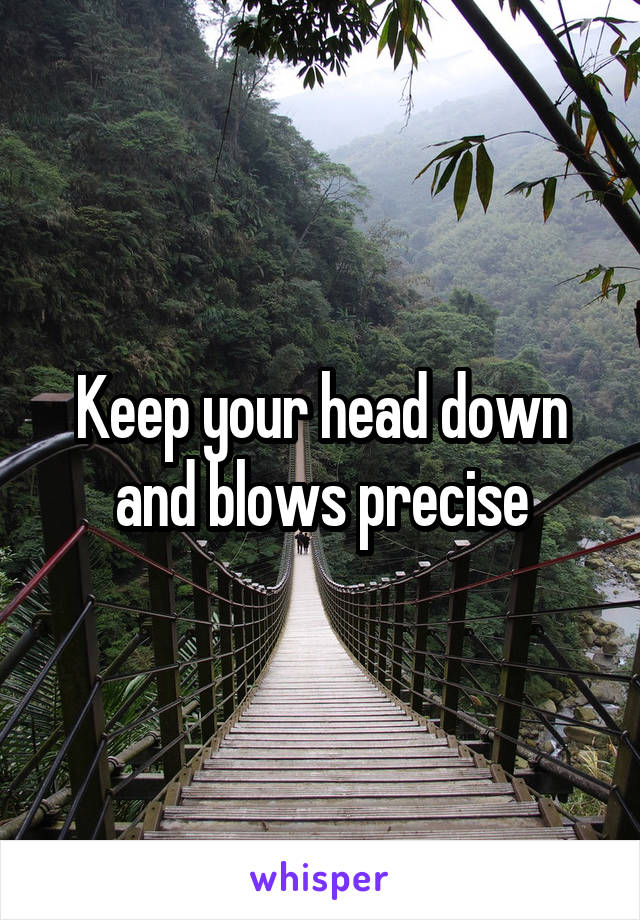Keep your head down and blows precise